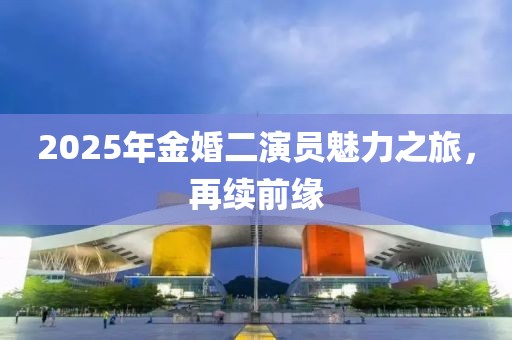 2025年金婚二演員魅力之旅，再續(xù)前緣
