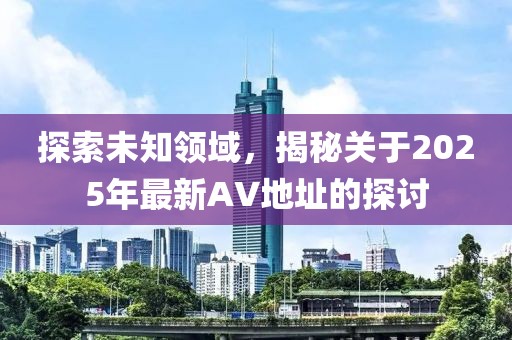 探索未知領(lǐng)域，揭秘關(guān)于2025年最新AV地址的探討