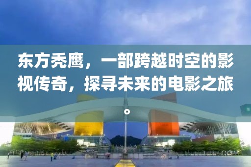 東方禿鷹，一部跨越時空的影視傳奇，探尋未來的電影之旅。
