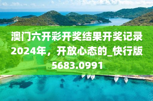 澳門六開彩開獎結(jié)果開獎記錄2024年，開放心態(tài)的_快行版5683.0991