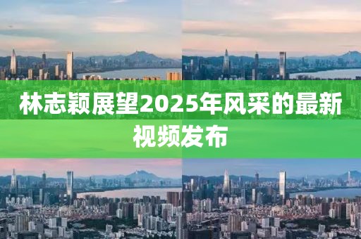 林志穎展望2025年風(fēng)采的最新視頻發(fā)布