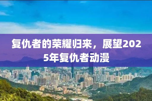 復(fù)仇者的榮耀歸來，展望2025年復(fù)仇者動(dòng)漫
