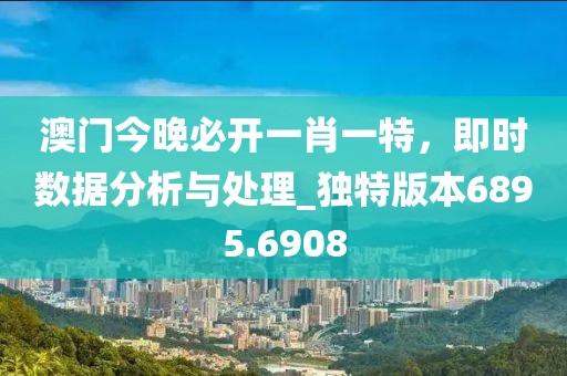 澳門今晚必開一肖一特，即時(shí)數(shù)據(jù)分析與處理_獨(dú)特版本6895.6908
