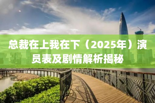 總裁在上我在下（2025年）演員表及劇情解析揭秘