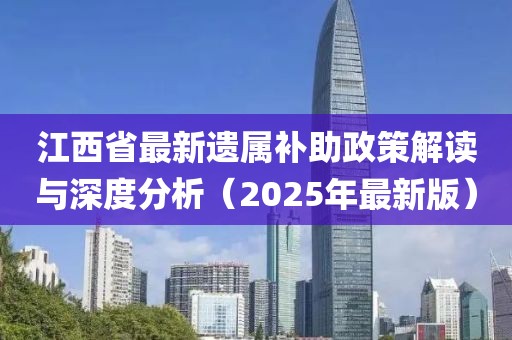 江西省最新遺屬補助政策解讀與深度分析（2025年最新版）