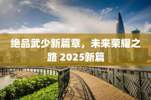 絕品武少新篇章，未來榮耀之路 2025新篇