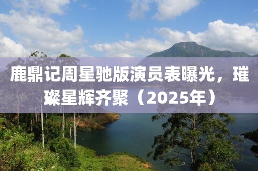 鹿鼎記周星馳版演員表曝光，璀璨星輝齊聚（2025年）