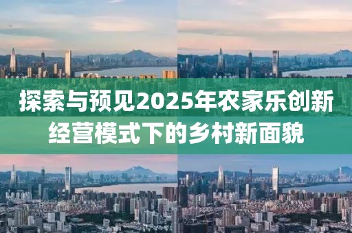 探索與預(yù)見2025年農(nóng)家樂創(chuàng)新經(jīng)營模式下的鄉(xiāng)村新面貌