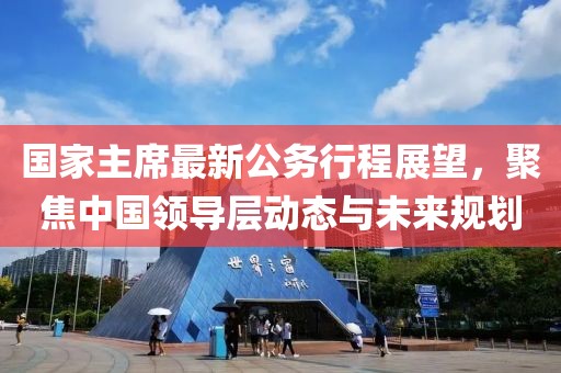 國家主席最新公務行程展望，聚焦中國領導層動態(tài)與未來規(guī)劃