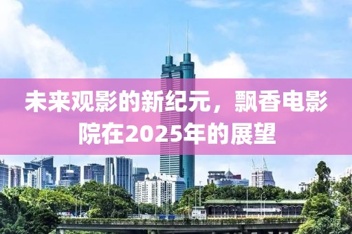 未來(lái)觀(guān)影的新紀(jì)元，飄香電影院在2025年的展望