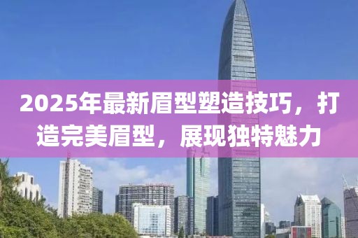 2025年最新眉型塑造技巧，打造完美眉型，展現(xiàn)獨(dú)特魅力