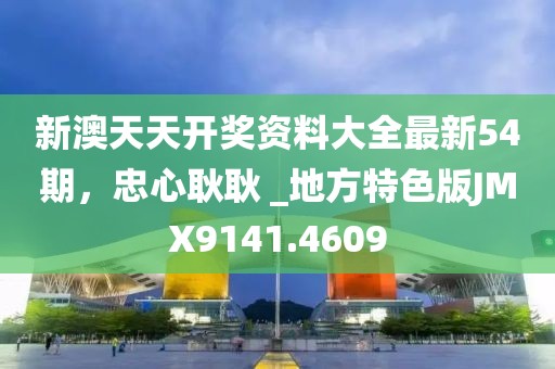 新澳天天開獎資料大全最新54期，忠心耿耿 _地方特色版JMX9141.4609