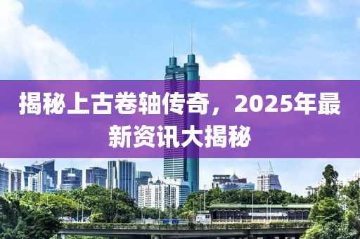 揭秘上古卷軸傳奇，2025年最新資訊大揭秘