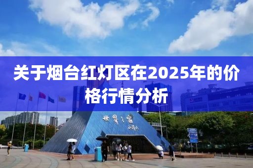關(guān)于煙臺(tái)紅燈區(qū)在2025年的價(jià)格行情分析