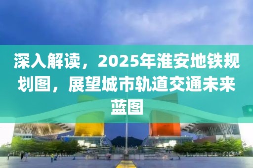 深入解讀，2025年淮安地鐵規(guī)劃圖，展望城市軌道交通未來藍(lán)圖