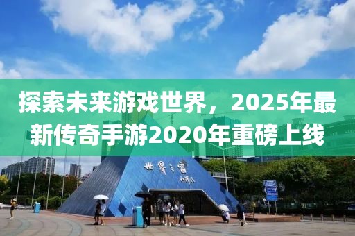 探索未來游戲世界，2025年最新傳奇手游2020年重磅上線