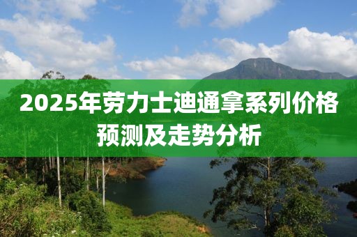 2025年勞力士迪通拿系列價(jià)格預(yù)測(cè)及走勢(shì)分析