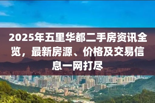 2025年五里華都二手房資訊全覽，最新房源、價(jià)格及交易信息一網(wǎng)打盡