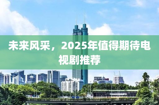 未來風(fēng)采，2025年值得期待電視劇推薦