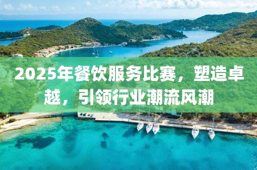 2025年餐飲服務(wù)比賽，塑造卓越，引領(lǐng)行業(yè)潮流風(fēng)潮