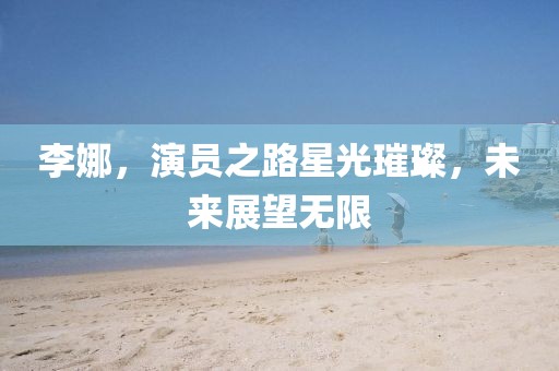 李娜，演員之路星光璀璨，未來展望無限