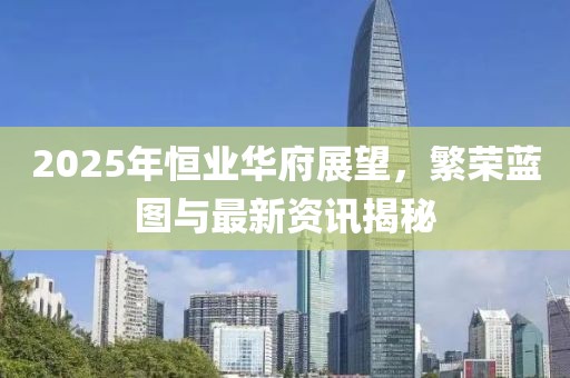 2025年恒業(yè)華府展望，繁榮藍(lán)圖與最新資訊揭秘