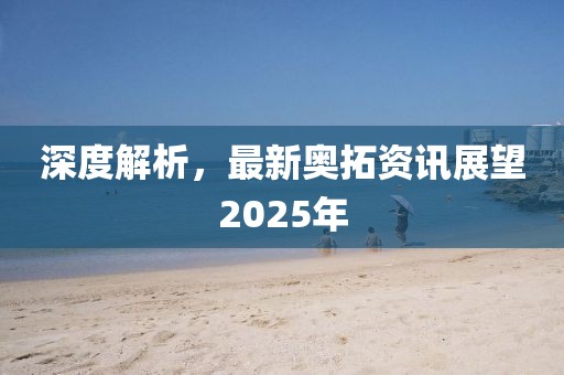 深度解析，最新奧拓資訊展望2025年
