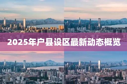 2025年戶縣設(shè)區(qū)最新動(dòng)態(tài)概覽