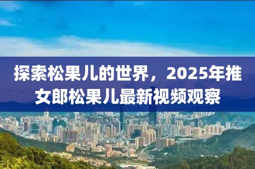 探索松果兒的世界，2025年推女郎松果兒最新視頻觀察