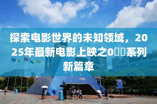 探索電影世界的未知領(lǐng)域，2025年最新電影上映之0??系列新篇章