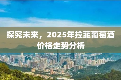 探究未來，2025年拉菲葡萄酒價格走勢分析
