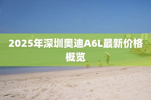 2025年深圳奧迪A6L最新價格概覽