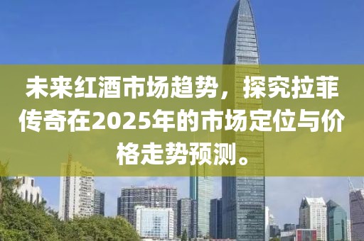 未來紅酒市場趨勢，探究拉菲傳奇在2025年的市場定位與價格走勢預測。