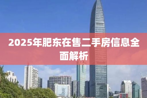 2025年肥東在售二手房信息全面解析
