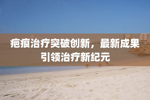 疤痕治療突破創(chuàng)新，最新成果引領(lǐng)治療新紀(jì)元