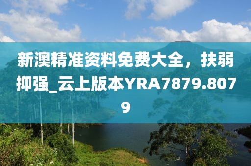 新澳精準(zhǔn)資料免費大全，扶弱抑強_云上版本YRA7879.8079