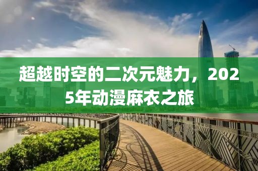 超越時(shí)空的二次元魅力，2025年動(dòng)漫麻衣之旅