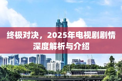 終極對決，2025年電視劇劇情深度解析與介紹