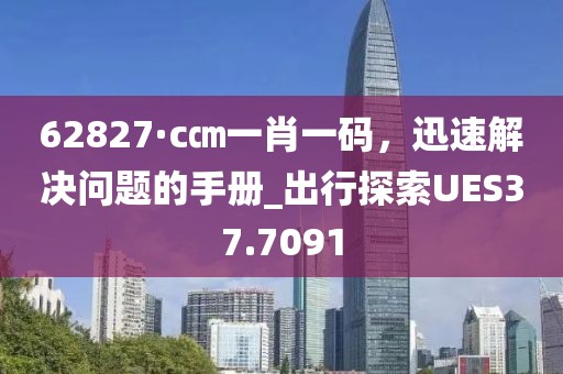 62827·c㎝一肖一碼，迅速解決問題的手冊_出行探索UES37.7091