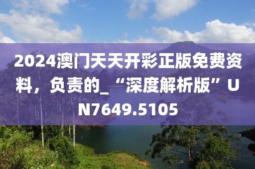 2024澳門天天開彩正版免費資料，負責的_“深度解析版”UN7649.5105