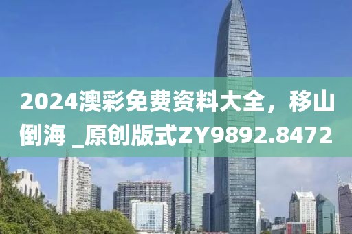 2024澳彩免費(fèi)資料大全，移山倒海 _原創(chuàng)版式ZY9892.8472