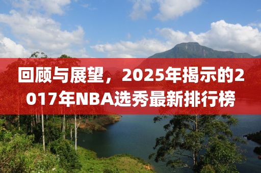 回顧與展望，2025年揭示的2017年NBA選秀最新排行榜