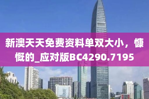 新澳天天免費資料單雙大小，慷慨的_應對版BC4290.7195