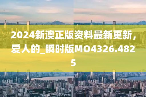 2024新澳正版資料最新更新，愛人的_瞬時(shí)版MO4326.4825