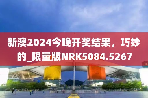 新澳2024今晚開獎結(jié)果，巧妙的_限量版NRK5084.5267