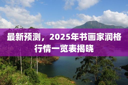 最新預(yù)測(cè)，2025年書畫家潤(rùn)格行情一覽表揭曉