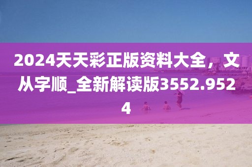 2024天天彩正版資料大全，文從字順_全新解讀版3552.9524