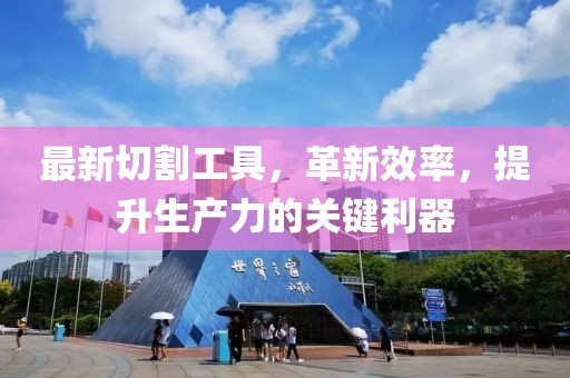 最新切割工具，革新效率，提升生產(chǎn)力的關(guān)鍵利器