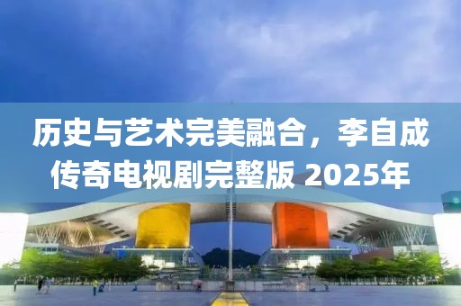 歷史與藝術完美融合，李自成傳奇電視劇完整版 2025年