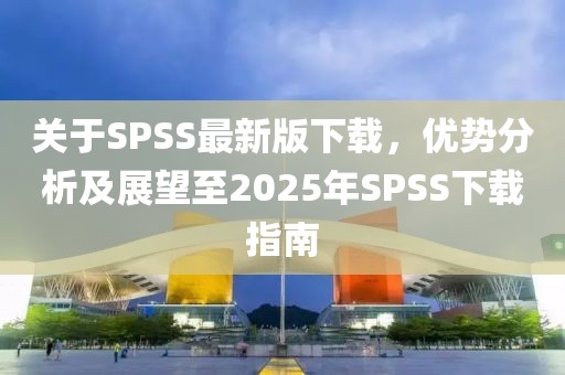 關(guān)于SPSS最新版下載，優(yōu)勢分析及展望至2025年SPSS下載指南